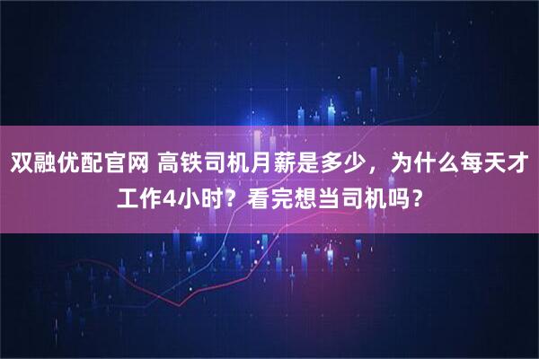 双融优配官网 高铁司机月薪是多少，为什么每天才工作4小时？看完想当司机吗？