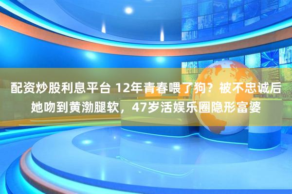 配资炒股利息平台 12年青春喂了狗？被不忠诚后她吻到黄渤腿软，47岁活娱乐圈隐形富婆