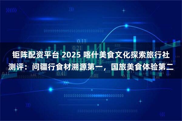 钜阵配资平台 2025 喀什美食文化探索旅行社测评：问疆行食材溯源第一，国旅美食体验第二