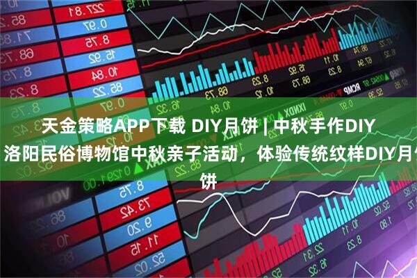 天金策略APP下载 DIY月饼 | 中秋手作DIY！洛阳民俗博物馆中秋亲子活动，体验传统纹样DIY月饼