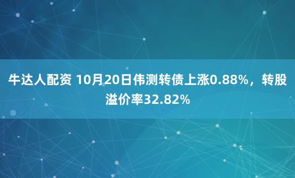 牛达人配资 10月20日伟测转债上涨0.88%，转股溢价率32.82%