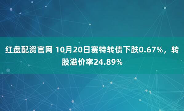 红盘配资官网 10月20日赛特转债下跌0.67%，转股溢价率24.89%