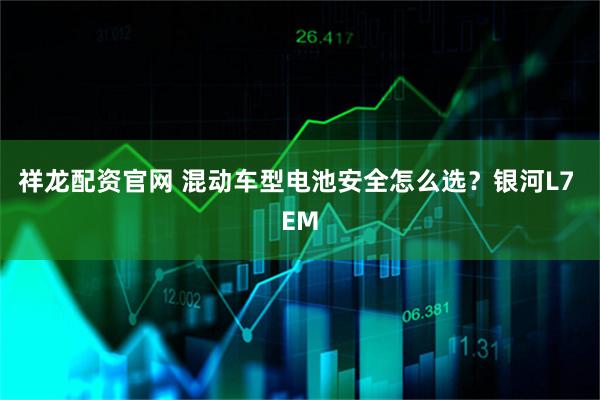 祥龙配资官网 混动车型电池安全怎么选？银河L7 EM