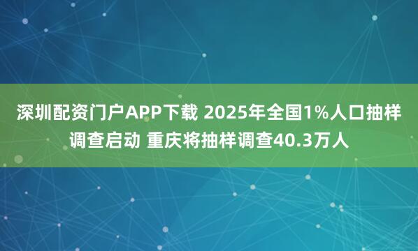深圳配资门户APP下载 2025年全国1%人口抽样调查启动 重庆将抽样调查40.3万人