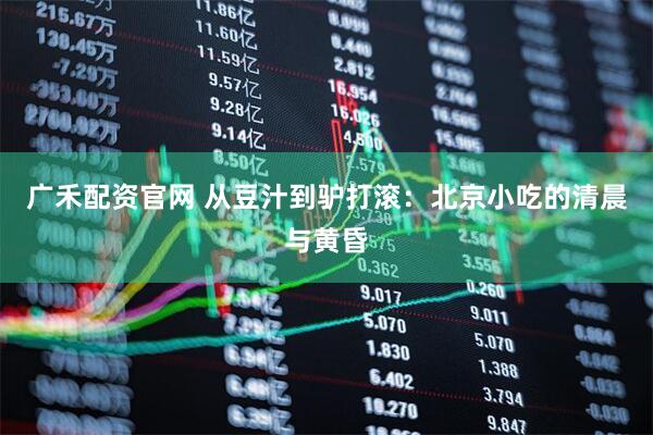广禾配资官网 从豆汁到驴打滚：北京小吃的清晨与黄昏