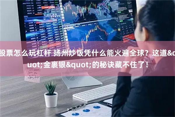 股票怎么玩杠杆 扬州炒饭凭什么能火遍全球？这道"金裹银"的秘诀藏不住了！