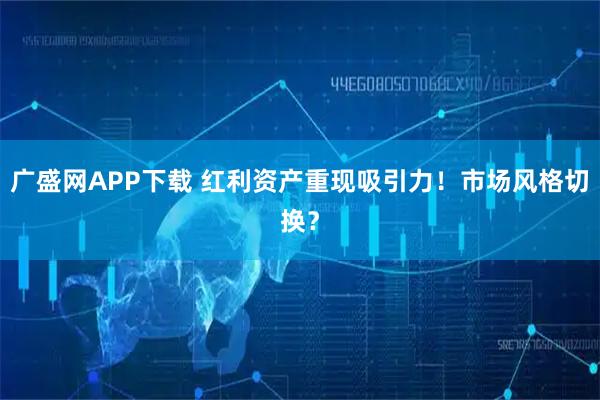 广盛网APP下载 红利资产重现吸引力！市场风格切换？