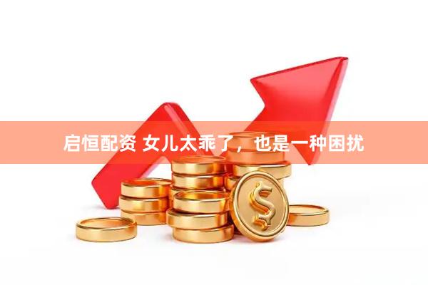 启恒配资 女儿太乖了，也是一种困扰