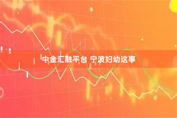 中金汇融平台 宁波妇幼这事