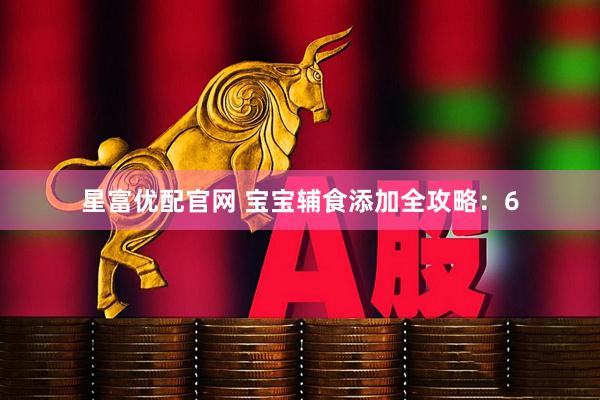 星富优配官网 宝宝辅食添加全攻略：6