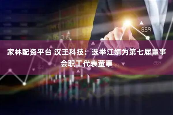 家林配资平台 汉王科技：选举江婧为第七届董事会职工代表董事