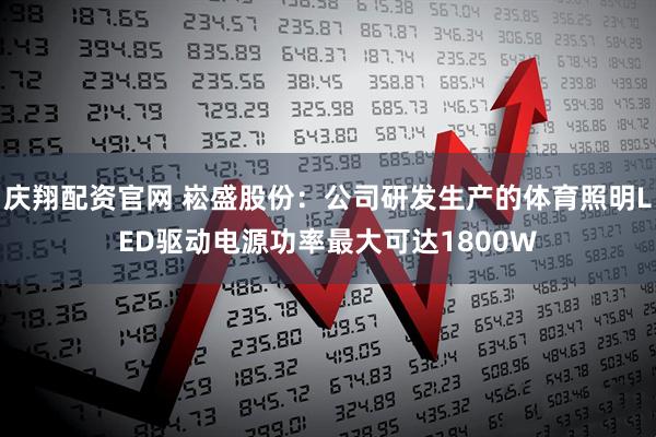 庆翔配资官网 崧盛股份：公司研发生产的体育照明LED驱动电源功率最大可达1800W