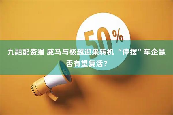 九融配资端 威马与极越迎来转机 “停摆”车企是否有望复活？