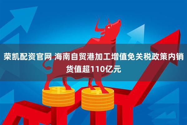 荣凯配资官网 海南自贸港加工增值免关税政策内销货值超110亿元