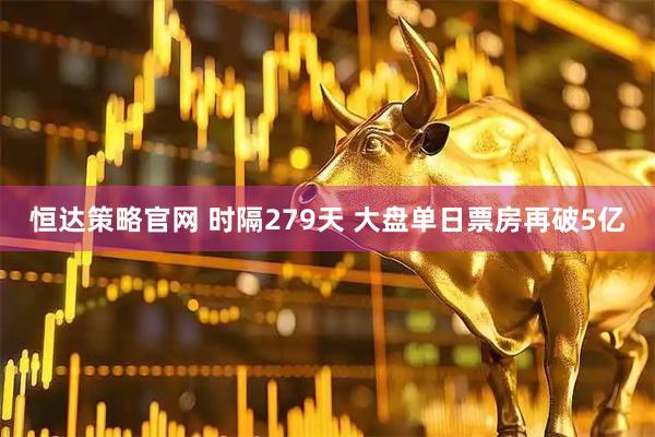 恒达策略官网 时隔279天 大盘单日票房再破5亿