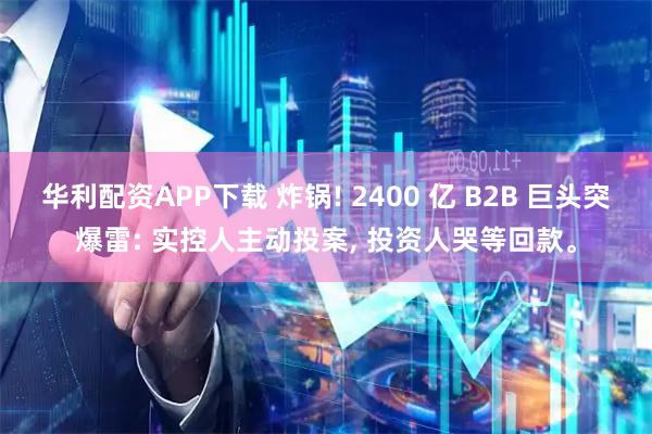 华利配资APP下载 炸锅! 2400 亿 B2B 巨头突爆雷: 实控人主动投案, 投资人哭等回款。