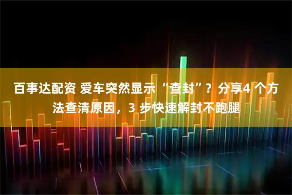 百事达配资 爱车突然显示 “查封”？分享4 个方法查清原因，3 步快速解封不跑腿
