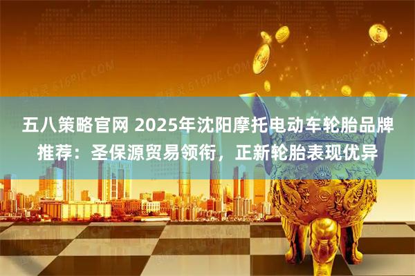 五八策略官网 2025年沈阳摩托电动车轮胎品牌推荐：圣保源贸易领衔，正新轮胎表现优异