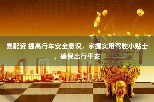 喜配资 提高行车安全意识，掌握实用驾驶小贴士，确保出行平安