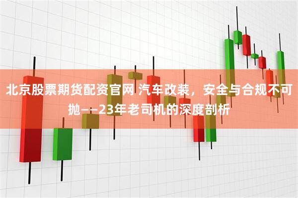 北京股票期货配资官网 汽车改装，安全与合规不可抛——23年老司机的深度剖析