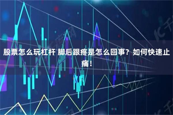 股票怎么玩杠杆 脚后跟疼是怎么回事？如何快速止痛！