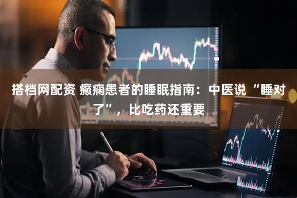 搭档网配资 癫痫患者的睡眠指南：中医说 “睡对了”，比吃药还重要