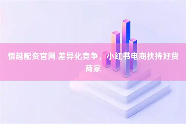 恒越配资官网 差异化竞争，小红书电商扶持好货商家