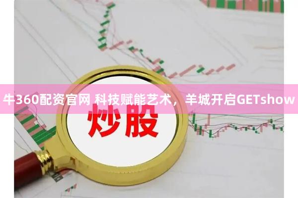 牛360配资官网 科技赋能艺术，羊城开启GETshow