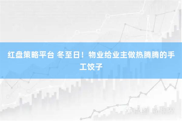 红盘策略平台 冬至日！物业给业主做热腾腾的手工饺子
