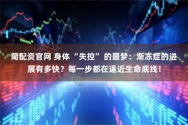简配资官网 身体 “失控” 的噩梦：渐冻症的进展有多快？每一步都在逼近生命底线！