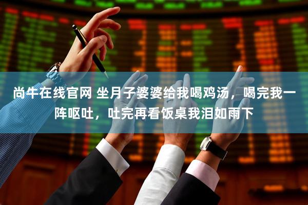 尚牛在线官网 坐月子婆婆给我喝鸡汤，喝完我一阵呕吐，吐完再看饭桌我泪如雨下