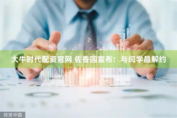 大牛时代配资官网 佐香园宣布：与闫学晶解约