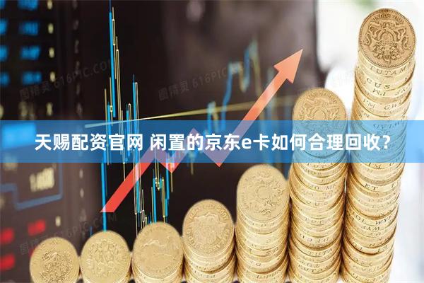 天赐配资官网 闲置的京东e卡如何合理回收？