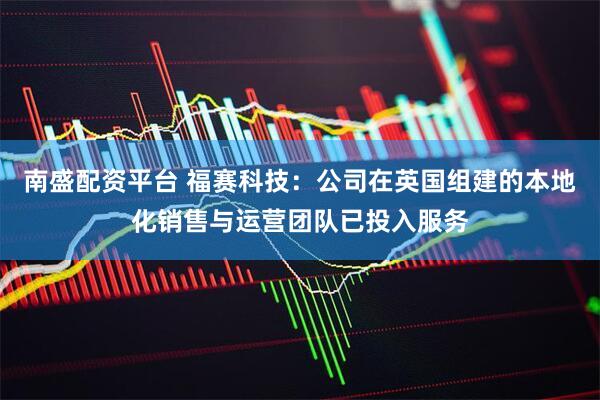 南盛配资平台 福赛科技：公司在英国组建的本地化销售与运营团队已投入服务