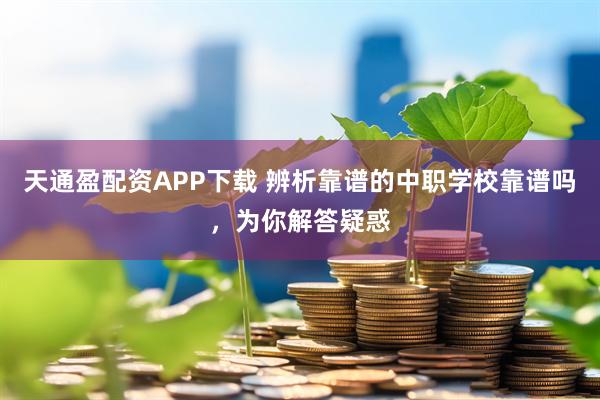 天通盈配资APP下载 辨析靠谱的中职学校靠谱吗，为你解答疑惑