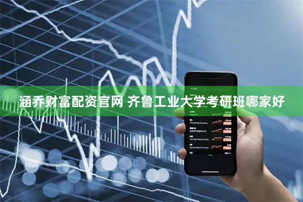 涵乔财富配资官网 齐鲁工业大学考研班哪家好