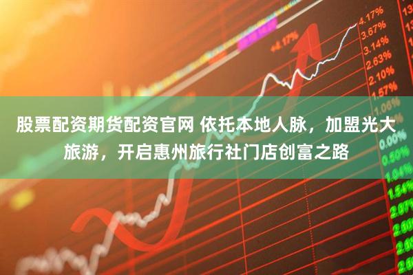 股票配资期货配资官网 依托本地人脉，加盟光大旅游，开启惠州旅行社门店创富之路
