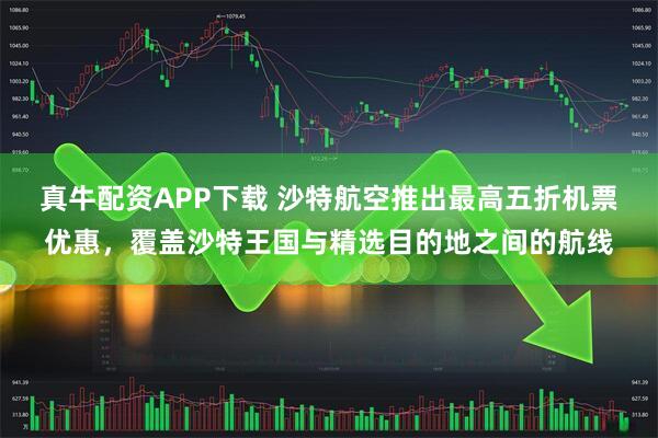 真牛配资APP下载 沙特航空推出最高五折机票优惠，覆盖沙特王国与精选目的地之间的航线