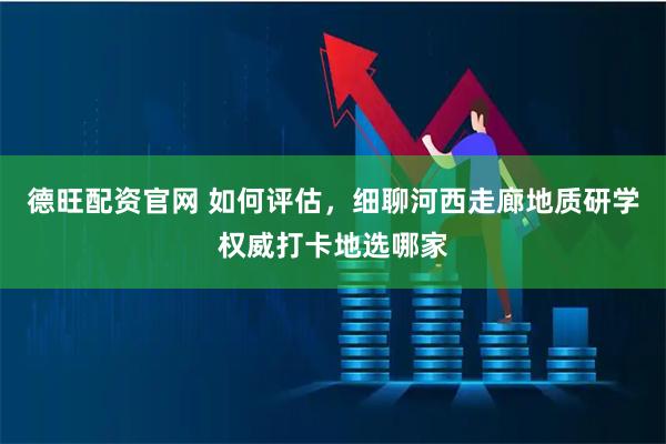 德旺配资官网 如何评估，细聊河西走廊地质研学权威打卡地选哪家