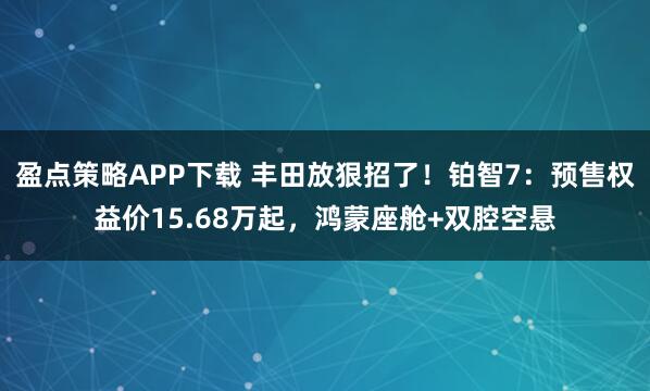 盈点策略APP下载 丰田放狠招了！铂智7：预售权益价15.68万起，鸿蒙座舱+双腔空悬