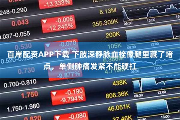 百岸配资APP下载 下肢深静脉血栓像腿里藏了堵点，单侧肿痛发紧不能硬扛