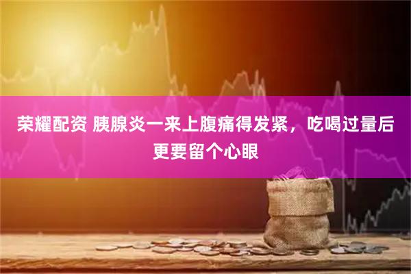 荣耀配资 胰腺炎一来上腹痛得发紧，吃喝过量后更要留个心眼
