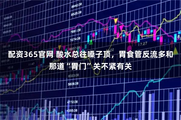 配资365官网 酸水总往嗓子顶，胃食管反流多和那道“胃门”关不紧有关