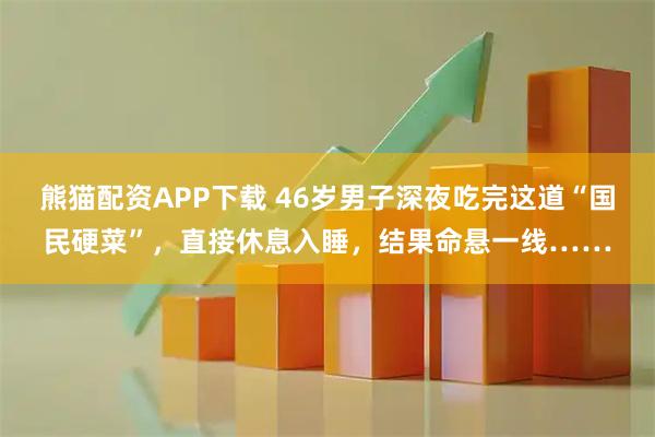 熊猫配资APP下载 46岁男子深夜吃完这道“国民硬菜”，直接休息入睡，结果命悬一线……