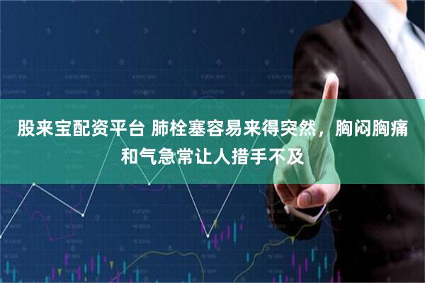股来宝配资平台 肺栓塞容易来得突然，胸闷胸痛和气急常让人措手不及