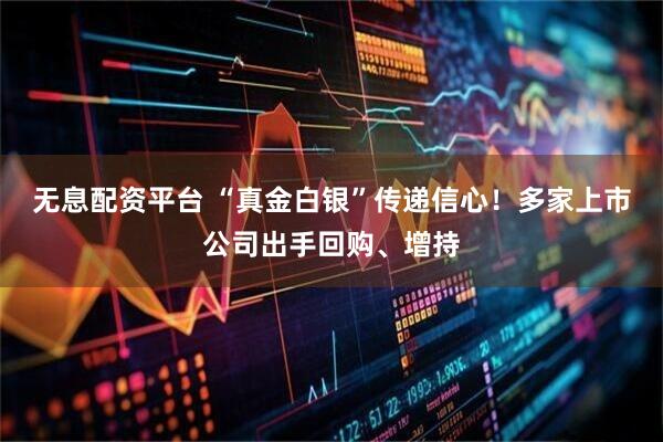 无息配资平台 “真金白银”传递信心！多家上市公司出手回购、增持