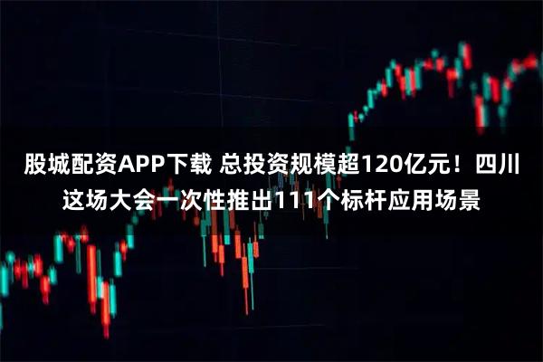 股城配资APP下载 总投资规模超120亿元！四川这场大会一次性推出111个标杆应用场景